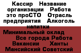 Кассир › Название организации ­ Работа-это проСТО › Отрасль предприятия ­ Алкоголь, напитки › Минимальный оклад ­ 32 000 - Все города Работа » Вакансии   . Ханты-Мансийский,Советский г.